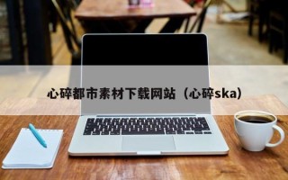 固原心碎都市素材下载网站（心碎ska）